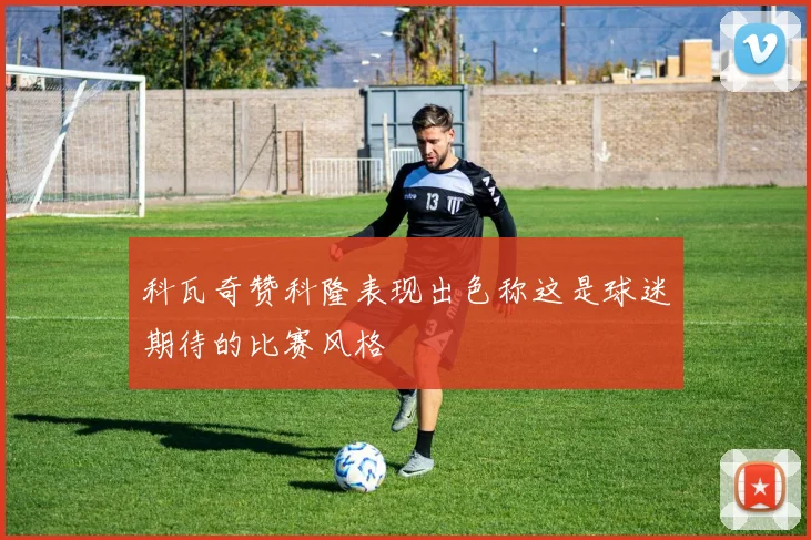 科瓦奇赞科隆表现出色称这是球迷期待的比赛风格