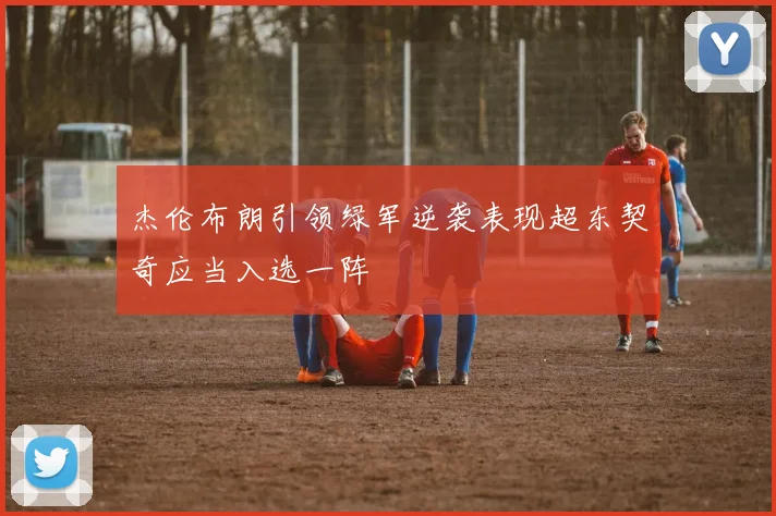 杰伦布朗引领绿军逆袭表现超东契奇应当入选一阵