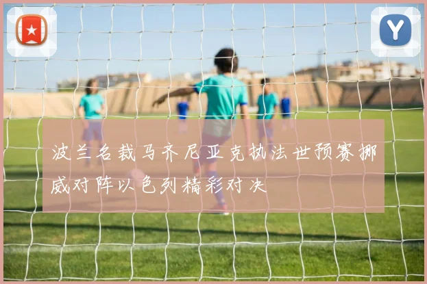 波兰名裁马齐尼亚克执法世预赛挪威对阵以色列精彩对决