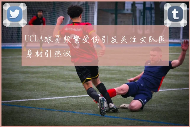 UCLA球员频繁受伤引发关注女队医身材引热议