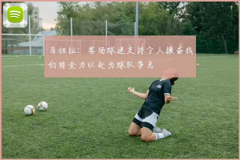 马祖拉：客场球迷支持令人振奋我们将全力以赴为球队争光