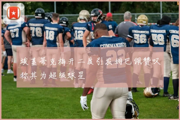 埃基蒂克梅开二度引发姆巴佩赞叹称其为超级球星