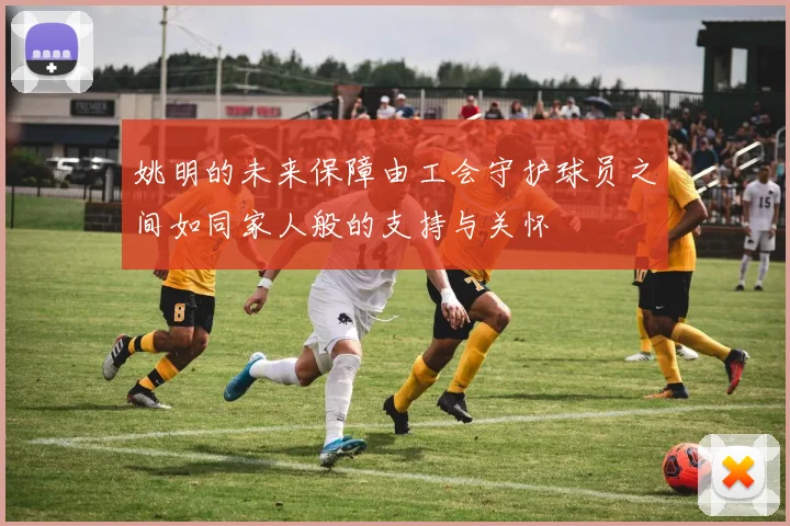 姚明的未来保障由工会守护球员之间如同家人般的支持与关怀