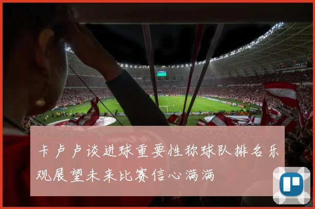 卡卢卢谈进球重要性称球队排名乐观展望未来比赛信心满满