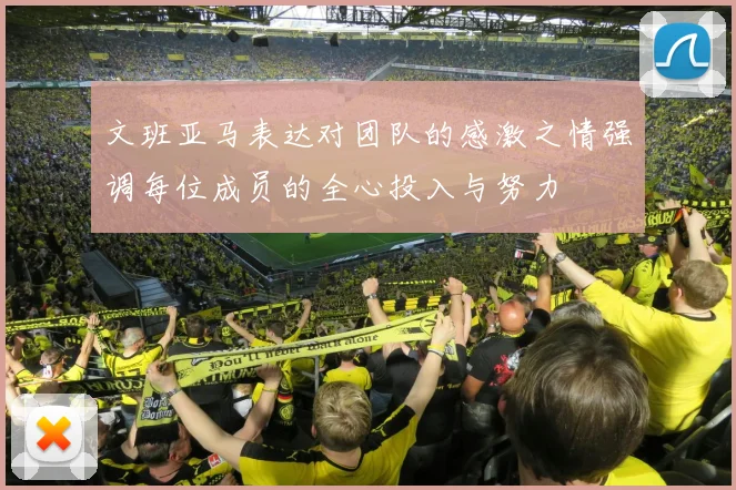 文班亚马表达对团队的感激之情强调每位成员的全心投入与努力