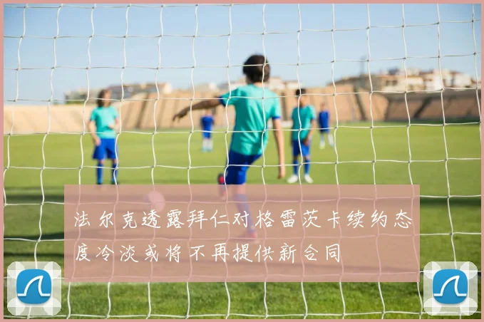 法尔克透露拜仁对格雷茨卡续约态度冷淡或将不再提供新合同