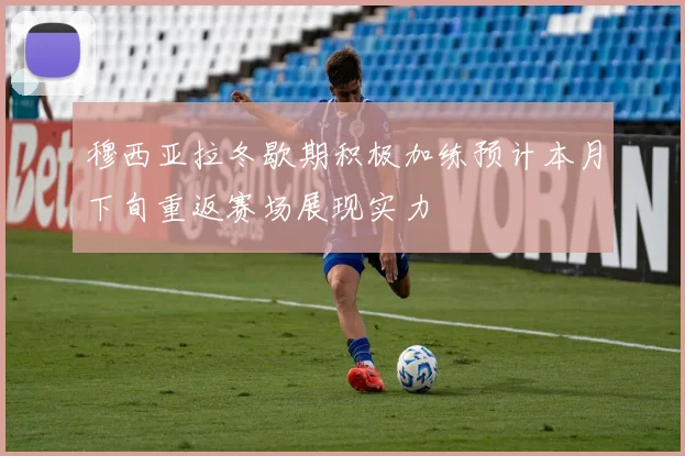 穆西亚拉冬歇期积极加练预计本月下旬重返赛场展现实力