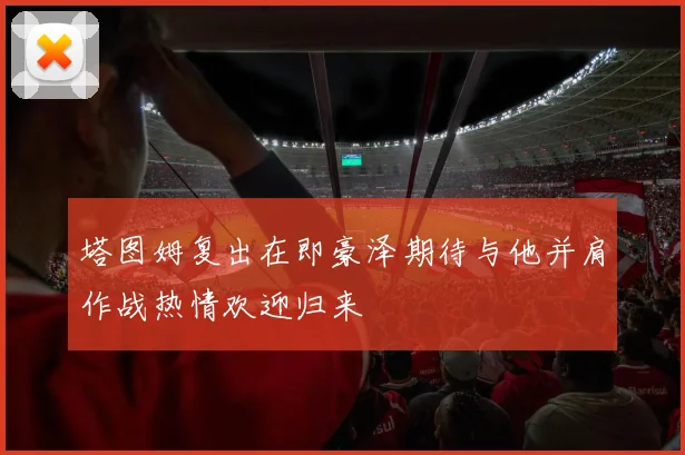 塔图姆复出在即豪泽期待与他并肩作战热情欢迎归来