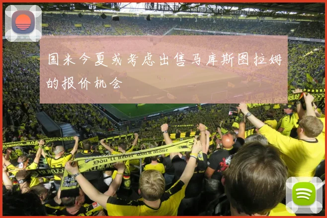 国米今夏或考虑出售马库斯图拉姆的报价机会