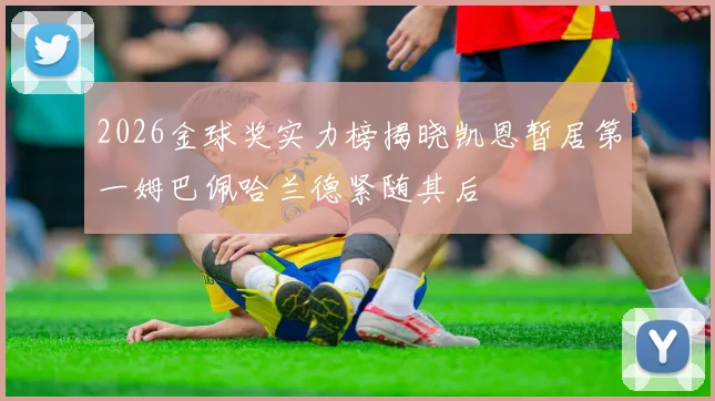 2026金球奖实力榜揭晓凯恩暂居第一姆巴佩哈兰德紧随其后