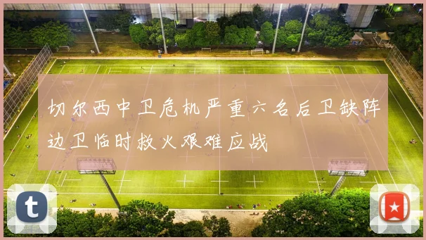 切尔西中卫危机严重六名后卫缺阵边卫临时救火艰难应战