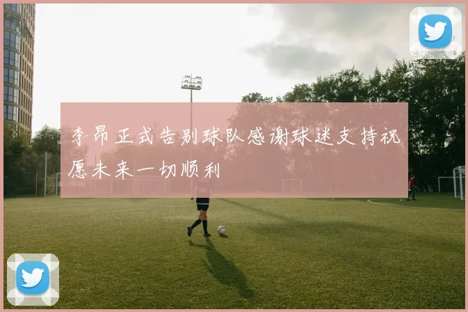 李昂正式告别球队感谢球迷支持祝愿未来一切顺利