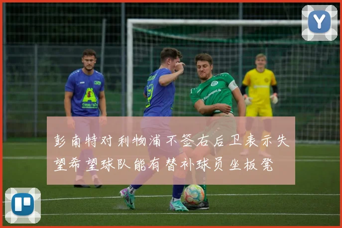 彭南特对利物浦不签右后卫表示失望希望球队能有替补球员坐板凳