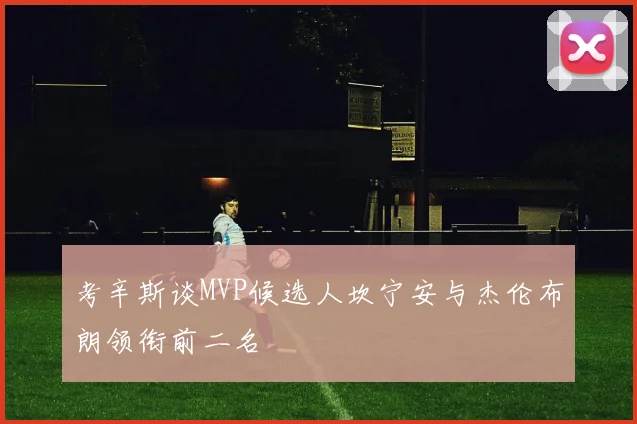 考辛斯谈MVP候选人坎宁安与杰伦布朗领衔前二名