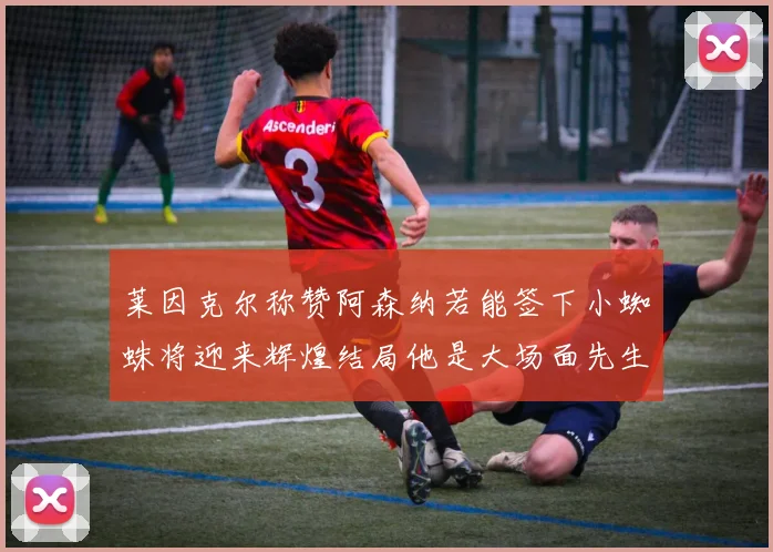 莱因克尔称赞阿森纳若能签下小蜘蛛将迎来辉煌结局他是大场面先生的最佳人选