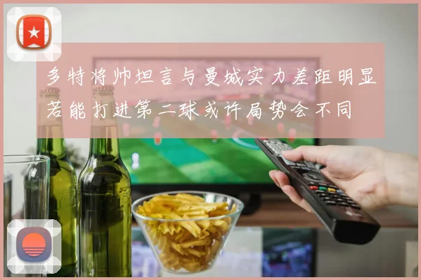 多特将帅坦言与曼城实力差距明显若能打进第二球或许局势会不同