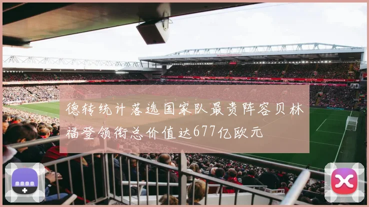 德转统计落选国家队最贵阵容贝林福登领衔总价值达677亿欧元