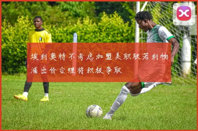 埃利奥特不考虑加盟美职联若利物浦出价合理将积极争取