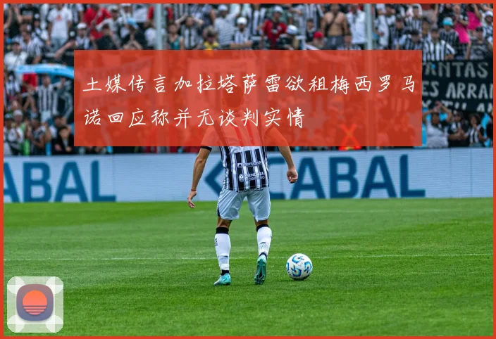 土媒传言加拉塔萨雷欲租梅西罗马诺回应称并无谈判实情