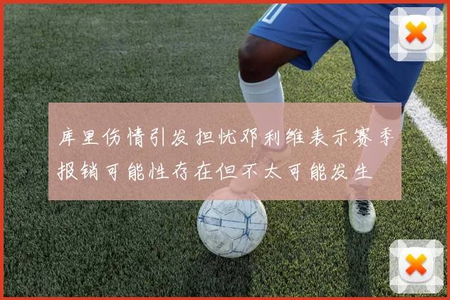 库里伤情引发担忧邓利维表示赛季报销可能性存在但不太可能发生