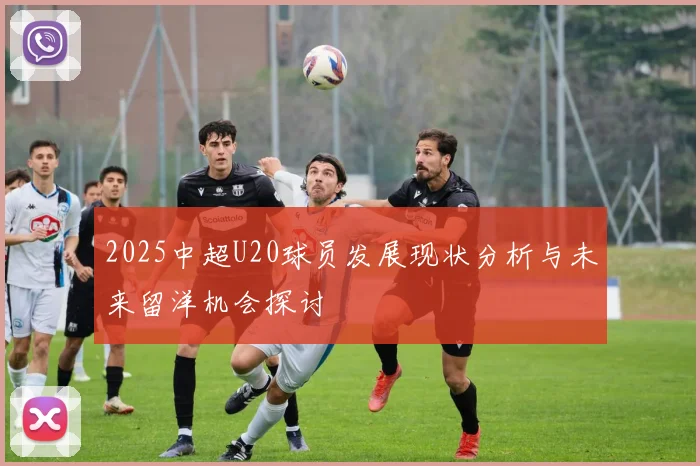 2025中超U20球员发展现状分析与未来留洋机会探讨