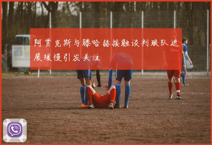阿贾克斯与滕哈赫接触谈判狼队进展缓慢引发关注