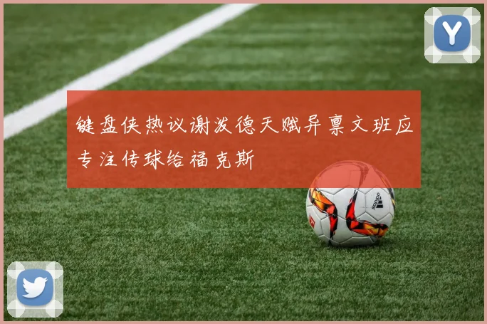 键盘侠热议谢泼德天赋异禀文班应专注传球给福克斯