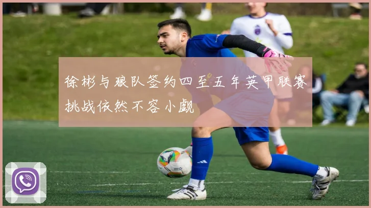 徐彬与狼队签约四至五年英甲联赛挑战依然不容小觑