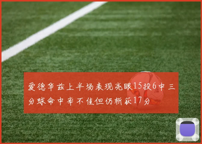 爱德华兹上半场表现亮眼15投6中三分球命中率不佳但仍斩获17分