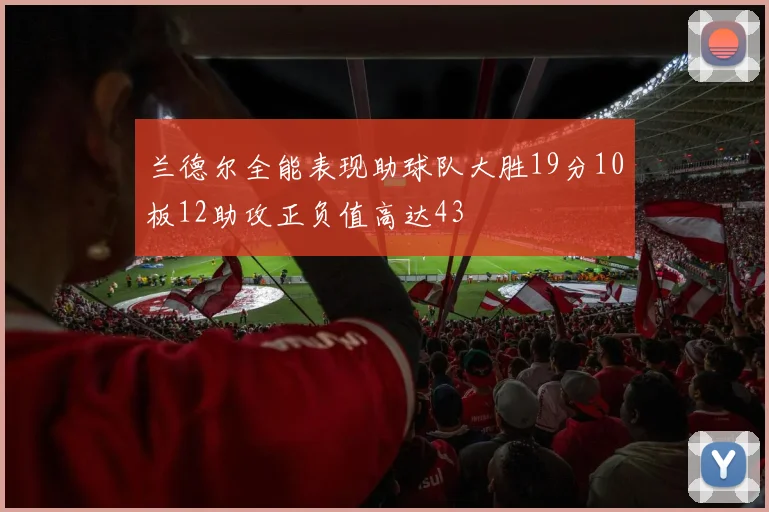 兰德尔全能表现助球队大胜19分10板12助攻正负值高达43