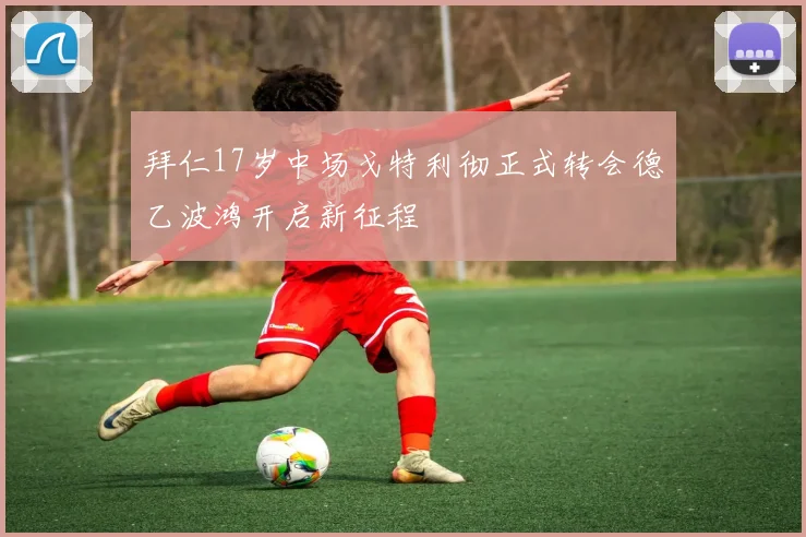 拜仁17岁中场戈特利彻正式转会德乙波鸿开启新征程