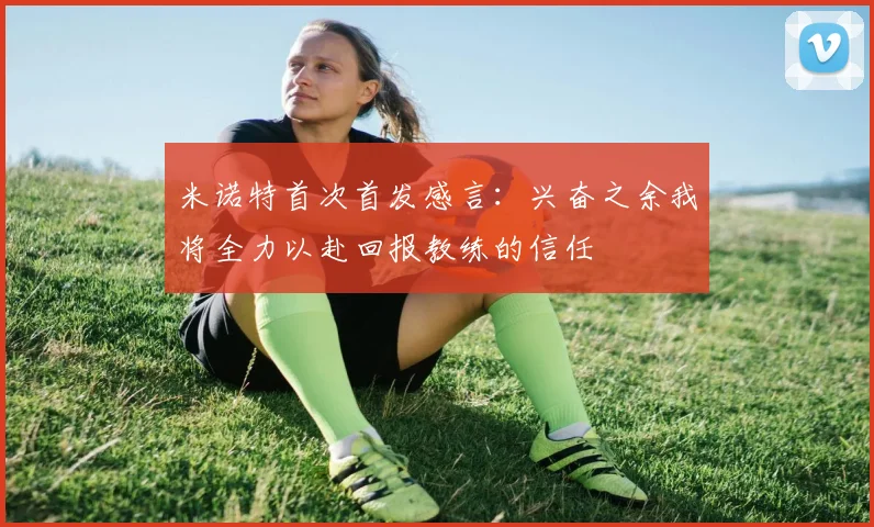 米诺特首次首发感言：兴奋之余我将全力以赴回报教练的信任