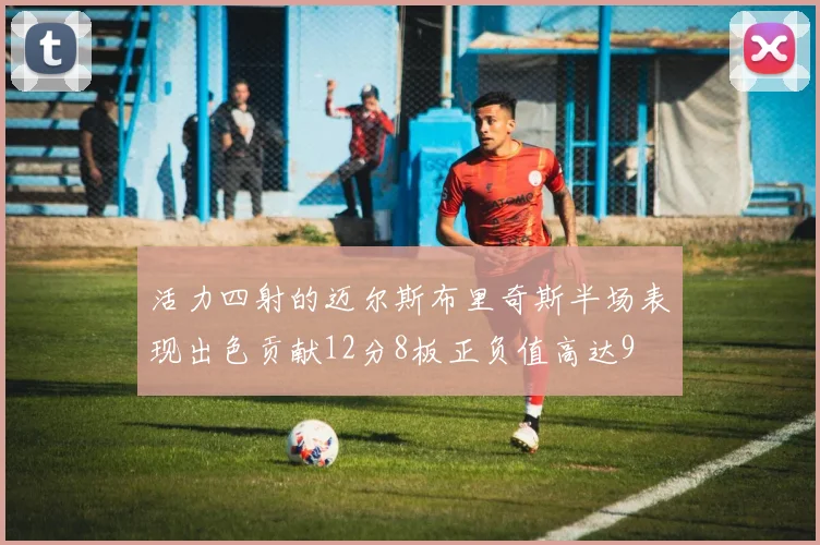 活力四射的迈尔斯布里奇斯半场表现出色贡献12分8板正负值高达9