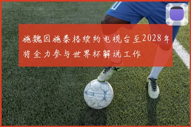 施魏因施泰格续约电视台至2028年将全力参与世界杯解说工作