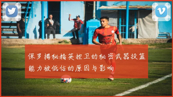 保罗揭秘精英控卫的秘密武器投篮能力被低估的原因与影响