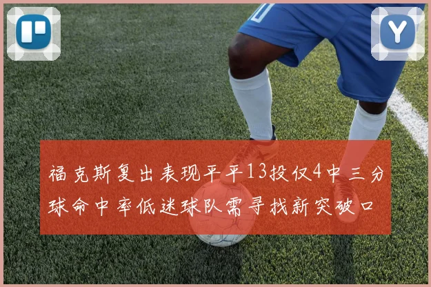 福克斯复出表现平平13投仅4中三分球命中率低迷球队需寻找新突破口