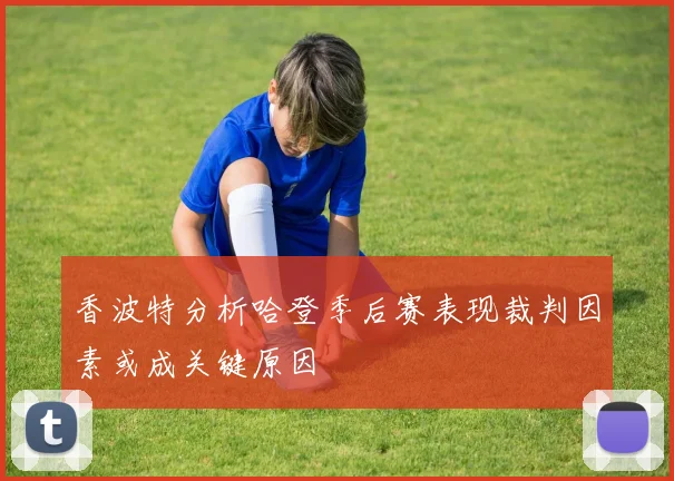 香波特分析哈登季后赛表现裁判因素或成关键原因