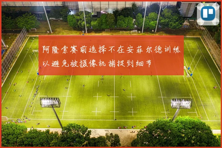 阿隆索赛前选择不在安菲尔德训练以避免被摄像机捕捉到细节