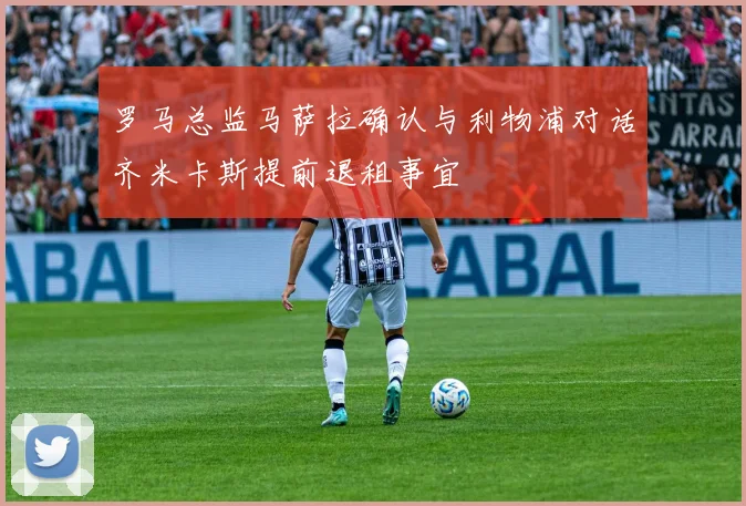 罗马总监马萨拉确认与利物浦对话齐米卡斯提前退租事宜