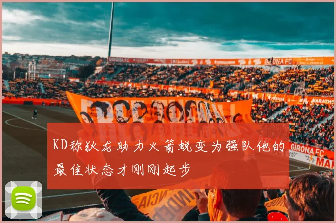 KD称狄龙助力火箭蜕变为强队他的最佳状态才刚刚起步