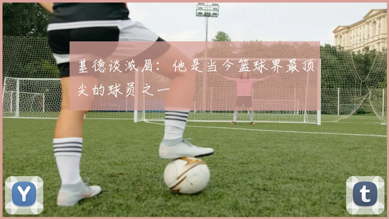 基德谈浓眉：他是当今篮球界最顶尖的球员之一