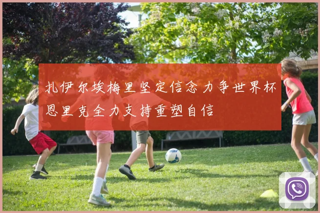 扎伊尔埃梅里坚定信念力争世界杯恩里克全力支持重塑自信